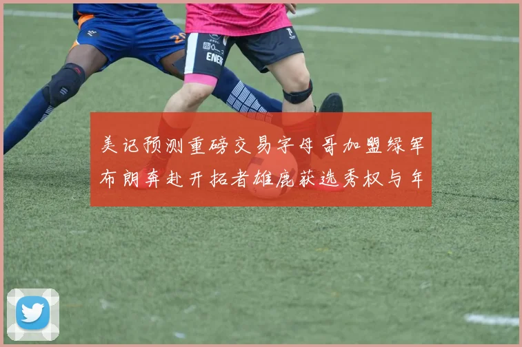 美记预测重磅交易字母哥加盟绿军布朗奔赴开拓者雄鹿获选秀权与年轻球员