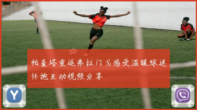 帕奎塔重返弗拉门戈感受温暖球迷怀抱互动视频分享