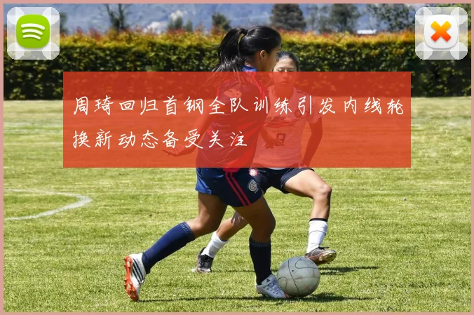 周琦回归首钢全队训练引发内线轮换新动态备受关注