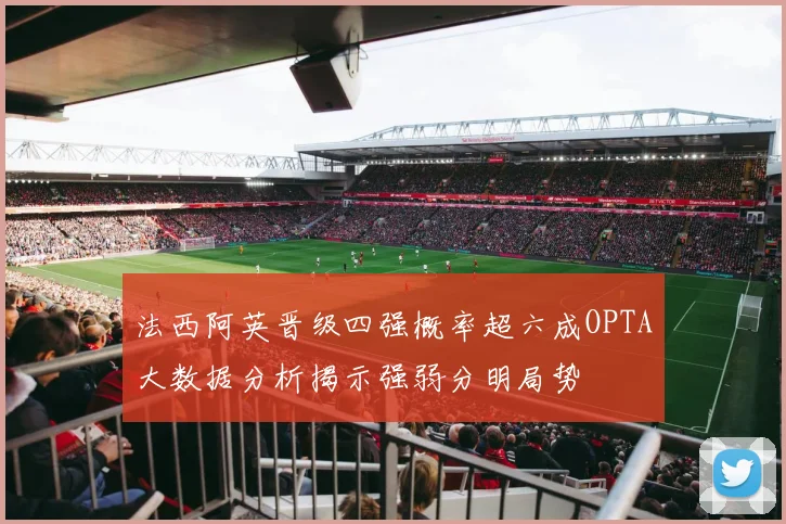 法西阿英晋级四强概率超六成OPTA大数据分析揭示强弱分明局势