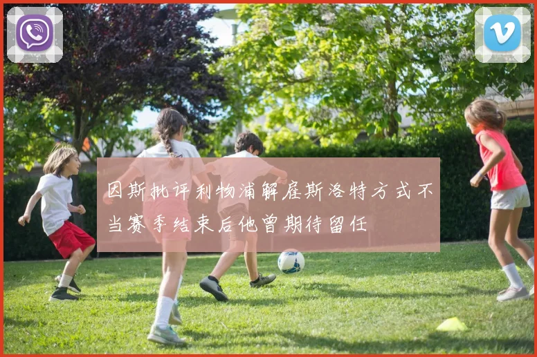 因斯批评利物浦解雇斯洛特方式不当赛季结束后他曾期待留任
