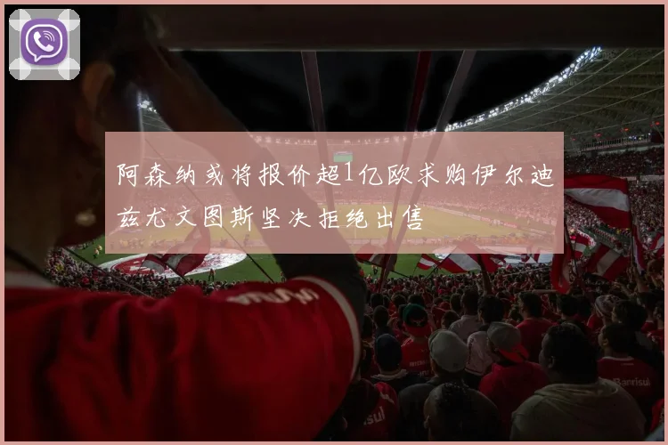 阿森纳或将报价超1亿欧求购伊尔迪兹尤文图斯坚决拒绝出售