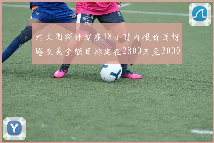 尤文图斯计划在48小时内报价马特塔交易金额目标定在2800万至3000万欧元