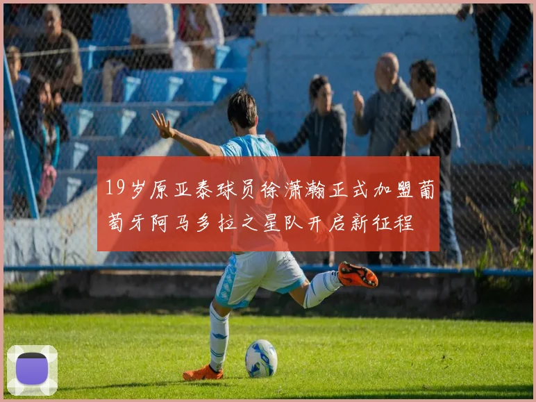 19岁原亚泰球员徐潇瀚正式加盟葡萄牙阿马多拉之星队开启新征程