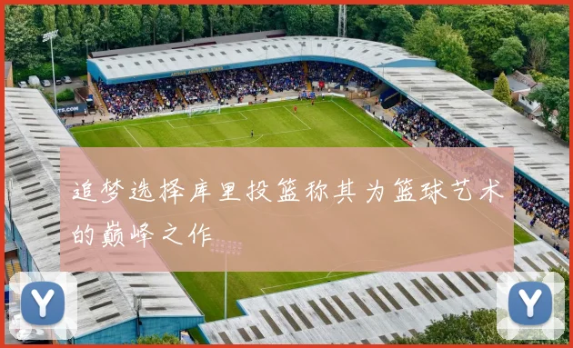 追梦选择库里投篮称其为篮球艺术的巅峰之作