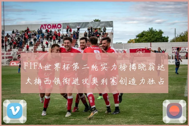 FIFA世界杯第二轮实力榜揭晓翁达夫梅西领衔进攻奥利塞创造力独占鳌头