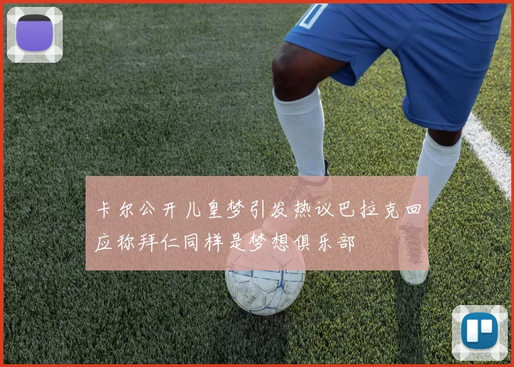 卡尔公开儿皇梦引发热议巴拉克回应称拜仁同样是梦想俱乐部
