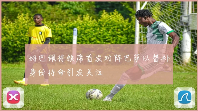 姆巴佩将缺席首发对阵巴萨以替补身份待命引发关注