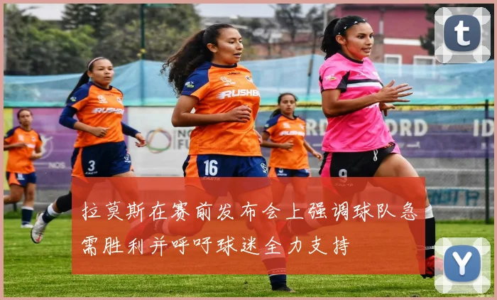 拉莫斯在赛前发布会上强调球队急需胜利并呼吁球迷全力支持