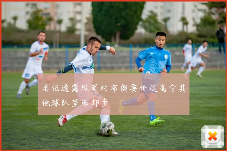 名记透露绿军对布朗要价过高令其他球队望而却步