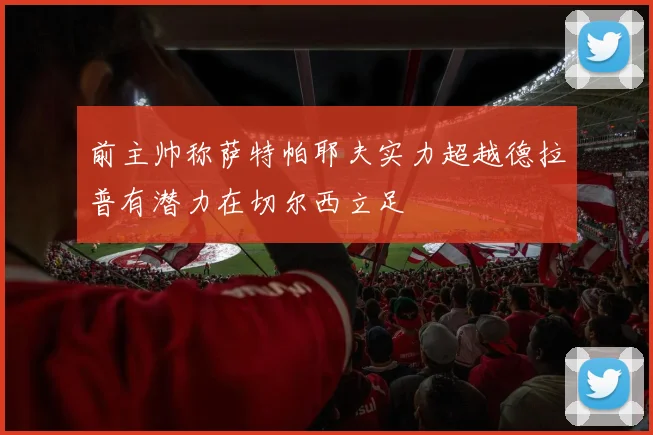 前主帅称萨特帕耶夫实力超越德拉普有潜力在切尔西立足