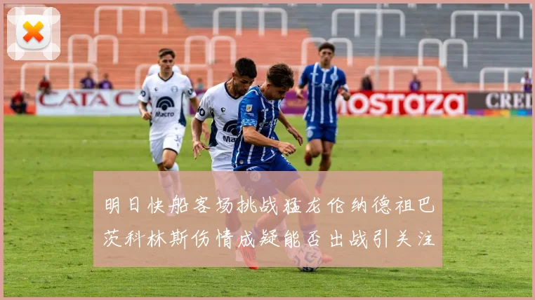 明日快船客场挑战猛龙伦纳德祖巴茨科林斯伤情成疑能否出战引关注