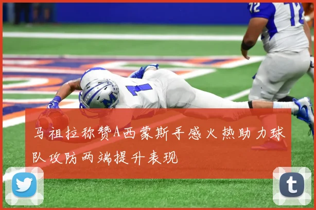 马祖拉称赞A西蒙斯手感火热助力球队攻防两端提升表现