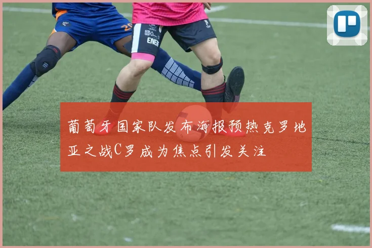 葡萄牙国家队发布海报预热克罗地亚之战C罗成为焦点引发关注
