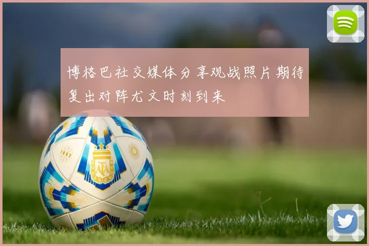 博格巴社交媒体分享观战照片期待复出对阵尤文时刻到来