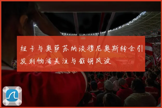 纽卡与奥萨苏纳谈穆尼奥斯转会引发利物浦关注与截胡风波