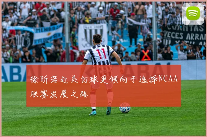 徐昕若赴美打球更倾向于选择NCAA联赛发展之路