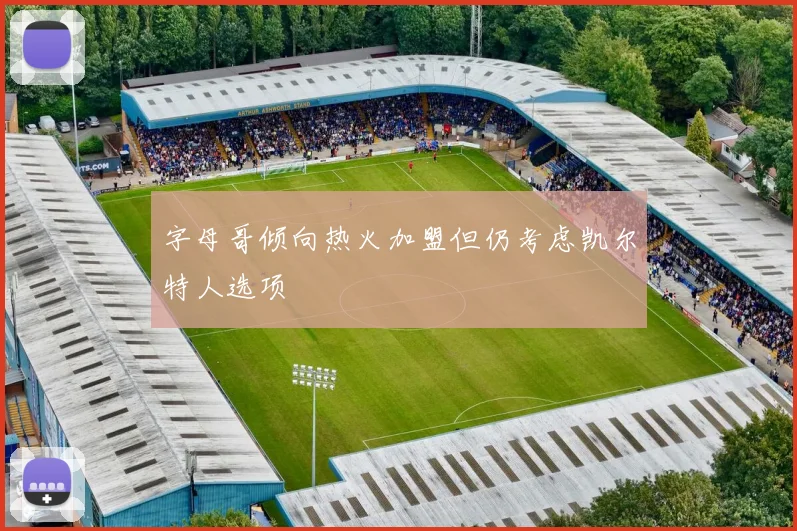字母哥倾向热火加盟但仍考虑凯尔特人选项