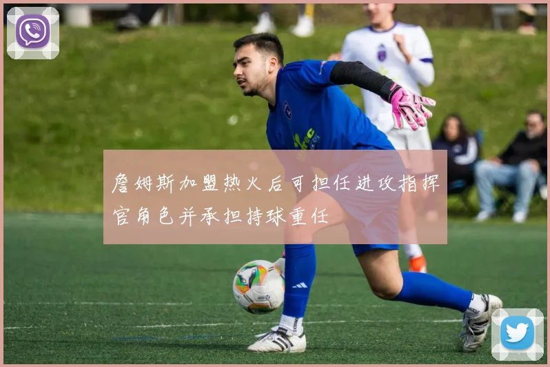 詹姆斯加盟热火后可担任进攻指挥官角色并承担持球重任