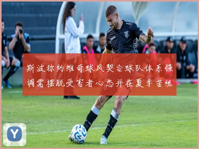 斯波称约维奇球风契合球队体系强调需摆脱受害者心态并在夏季苦练