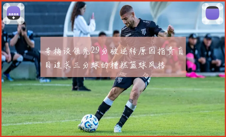 夸梅谈领先29分被逆转原因指责盲目追求三分球的糟糕篮球风格