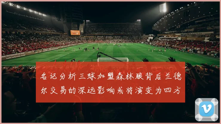 名记分析三球加盟森林狼背后兰德尔交易的深远影响或将演变为四方交易