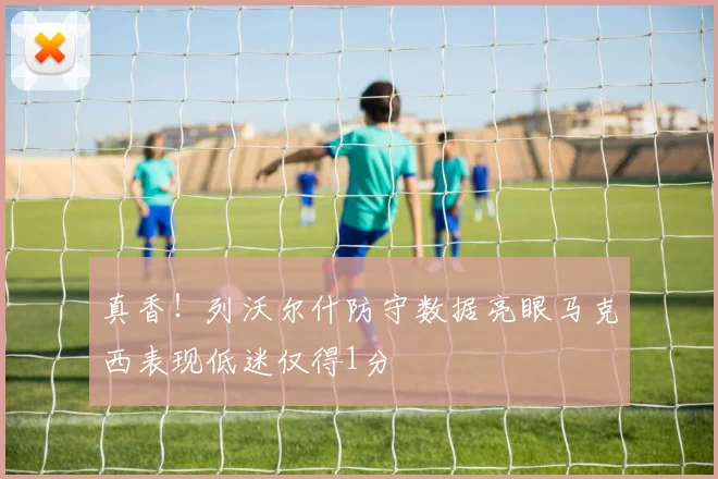 真香!列沃尔什防守数据亮眼马克西表现低迷仅得1分