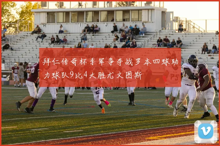 拜仁传奇杯季军争夺战罗本四球助力球队9比4大胜尤文图斯
