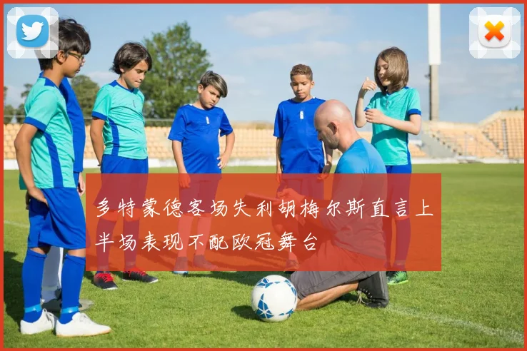 多特蒙德客场失利胡梅尔斯直言上半场表现不配欧冠舞台