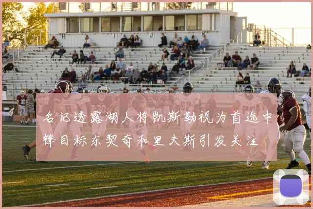 名记透露湖人将凯斯勒视为首选中锋目标东契奇和里夫斯引发关注