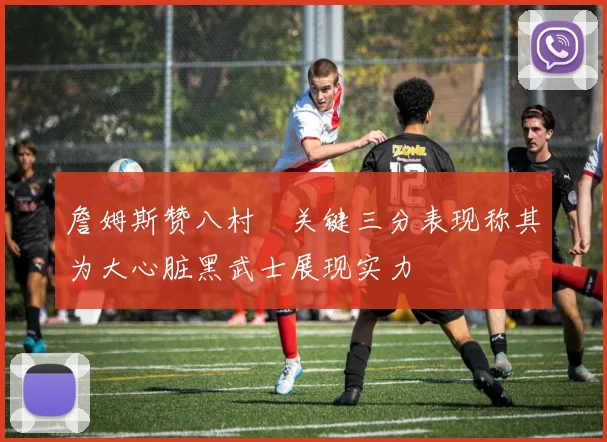 詹姆斯赞八村塁关键三分表现称其为大心脏黑武士展现实力