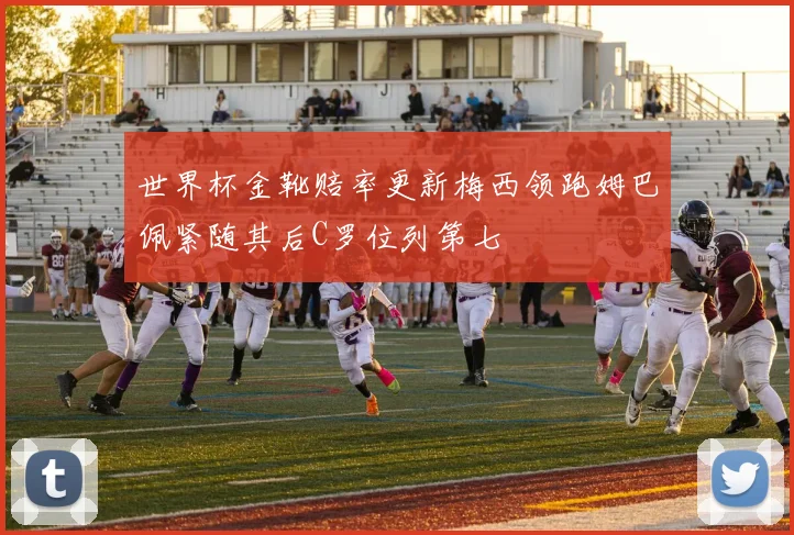 世界杯金靴赔率更新梅西领跑姆巴佩紧随其后C罗位列第七