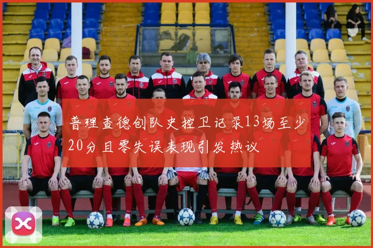 普理查德创队史控卫记录13场至少20分且零失误表现引发热议