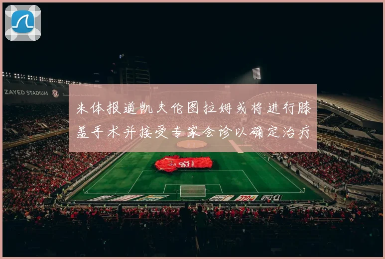 米体报道凯夫伦图拉姆或将进行膝盖手术并接受专家会诊以确定治疗方案