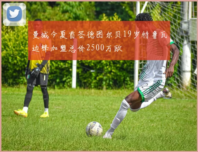 曼城今夏首签德图尔贝19岁特鲁瓦边锋加盟总价2500万欧