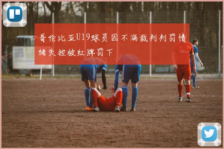 哥伦比亚U19球员因不满裁判判罚情绪失控被红牌罚下