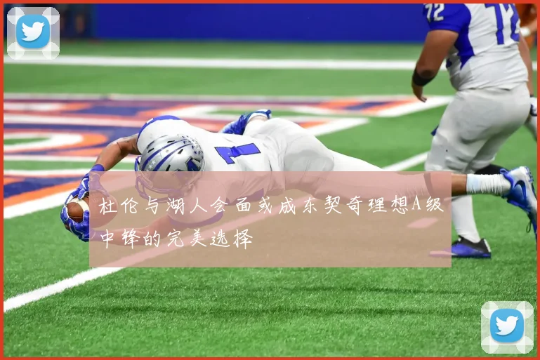 杜伦与湖人会面或成东契奇理想A级中锋的完美选择