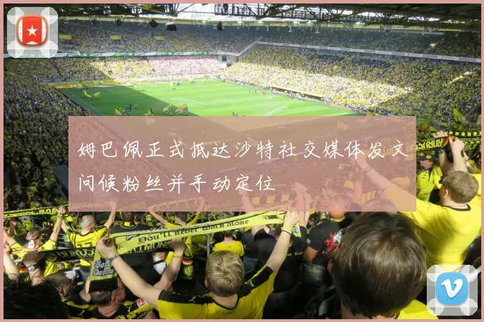 姆巴佩正式抵达沙特社交媒体发文问候粉丝并手动定位