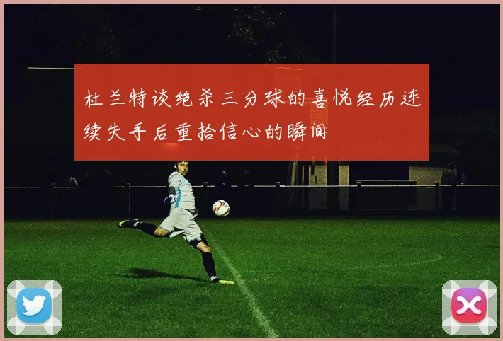 杜兰特谈绝杀三分球的喜悦经历连续失手后重拾信心的瞬间