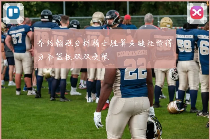 乔约翰逊分析骑士胜算关键杜伦得分和篮板双双受限