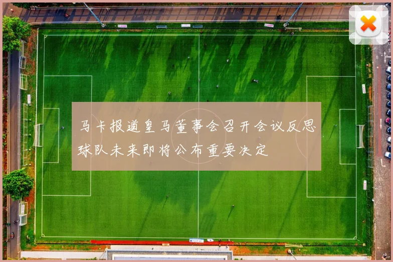 马卡报道皇马董事会召开会议反思球队未来即将公布重要决定