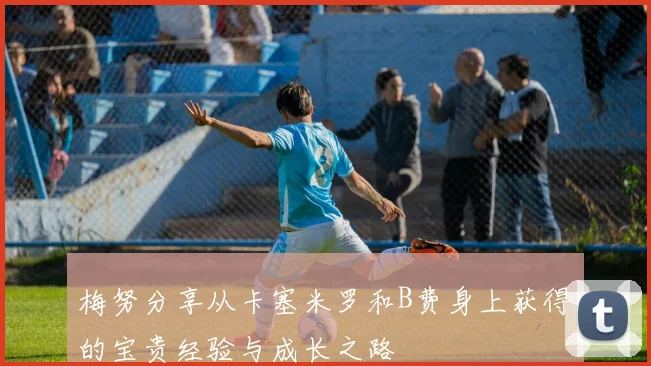 梅努分享从卡塞米罗和B费身上获得的宝贵经验与成长之路