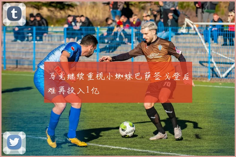 马竞继续重视小蜘蛛巴萨签戈登后难再投入1亿