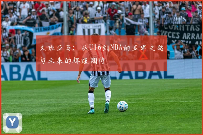 文班亚马：从U16到NBA的亚军之路与未来的辉煌期待